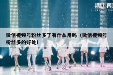 微信视频号粉丝多了有什么用吗（微信视频号粉丝多的好处）