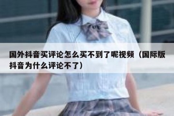 国外抖音买评论怎么买不到了呢视频（国际版抖音为什么评论不了）
