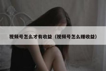 视频号怎么才有收益（视频号怎么赚收益）
