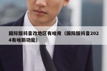 国际版抖音改地区有啥用（国际版抖音2024有啥新功能）
