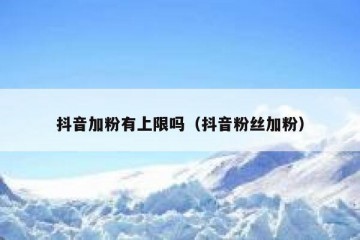 抖音加粉有上限吗（抖音粉丝加粉）