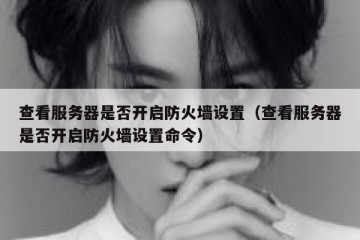 查看服务器是否开启防火墙设置（查看服务器是否开启防火墙设置命令）