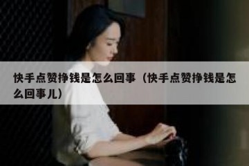快手点赞挣钱是怎么回事（快手点赞挣钱是怎么回事儿）