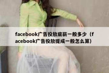facebook广告投放底薪一般多少（facebook广告投放提成一般怎么算）