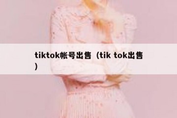 tiktok帐号出售（tik tok出售）