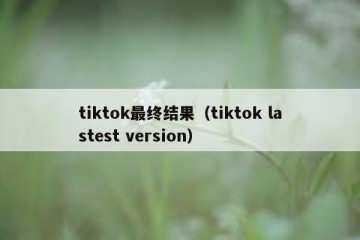 tiktok最终结果（tiktok lastest version）