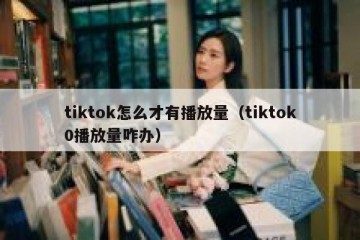 tiktok怎么才有播放量（tiktok0播放量咋办）