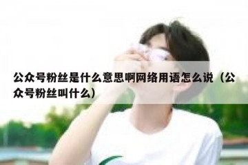 公众号粉丝是什么意思啊网络用语怎么说（公众号粉丝叫什么）