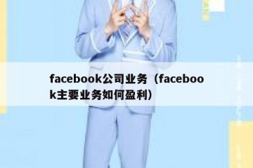 facebook公司业务（facebook主要业务如何盈利）