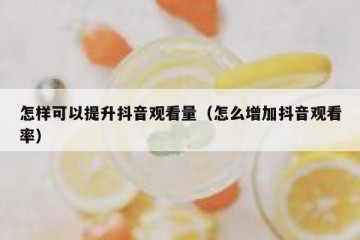 怎样可以提升抖音观看量（怎么增加抖音观看率）