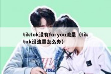 tiktok没有foryou流量（tiktok没流量怎么办）