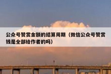 公众号赞赏金额的结算周期（微信公众号赞赏钱是全部给作者的吗）