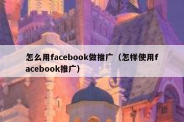 怎么用facebook做推广（怎样使用facebook推广）