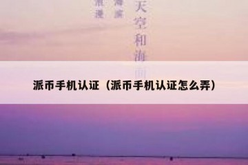 派币手机认证（派币手机认证怎么弄）