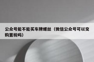 公众号能不能买车牌螺丝（微信公众号可以交购置税吗）