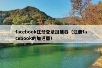 facebook注册登录加速器（注册facebook的加速器）