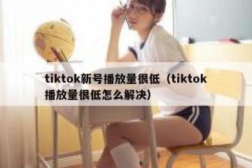 tiktok新号播放量很低（tiktok播放量很低怎么解决）