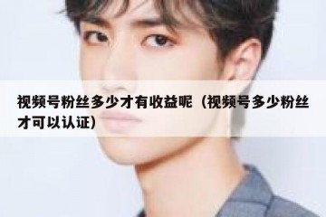 视频号粉丝多少才有收益呢（视频号多少粉丝才可以认证）