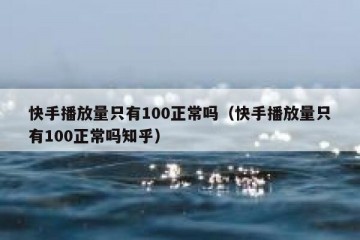 快手播放量只有100正常吗（快手播放量只有100正常吗知乎）