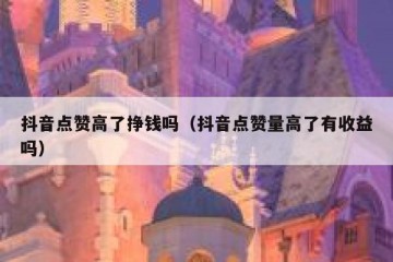 抖音点赞高了挣钱吗（抖音点赞量高了有收益吗）