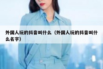 外国人玩的抖音叫什么（外国人玩的抖音叫什么名字）