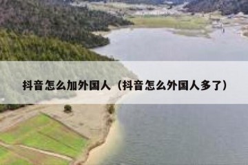 抖音怎么加外国人（抖音怎么外国人多了）