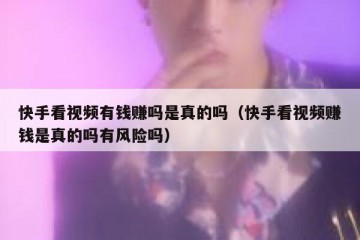 快手看视频有钱赚吗是真的吗（快手看视频赚钱是真的吗有风险吗）