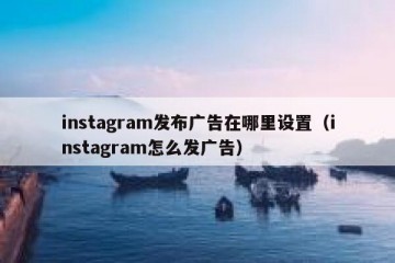 instagram发布广告在哪里设置（instagram怎么发广告）