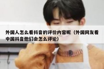 外国人怎么看抖音的评价内容呢（外国网友看中国抖音他们会怎么评论）