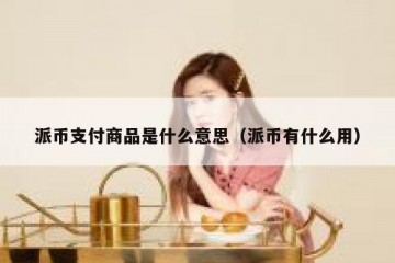 派币支付商品是什么意思（派币有什么用）
