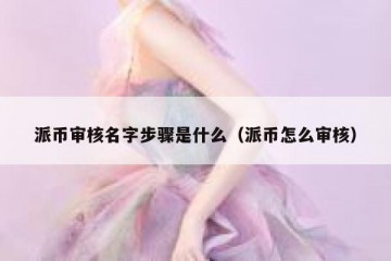 派币审核名字步骤是什么（派币怎么审核）