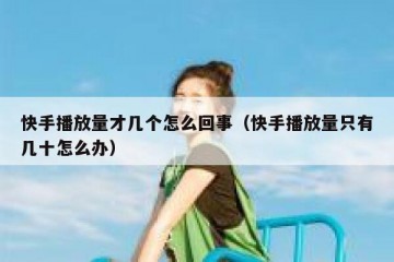 快手播放量才几个怎么回事（快手播放量只有几十怎么办）