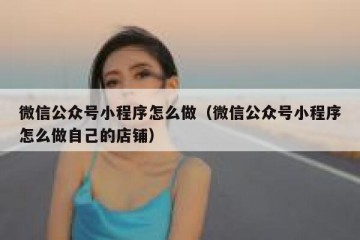 微信公众号小程序怎么做（微信公众号小程序怎么做自己的店铺）