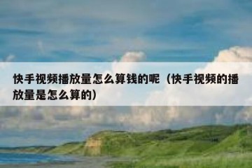 快手视频播放量怎么算钱的呢（快手视频的播放量是怎么算的）