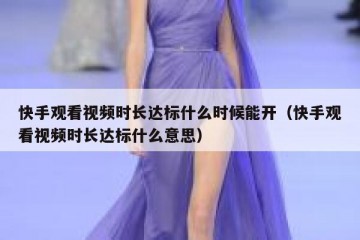 快手观看视频时长达标什么时候能开（快手观看视频时长达标什么意思）