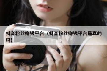 抖音粉丝赚钱平台（抖音粉丝赚钱平台是真的吗）