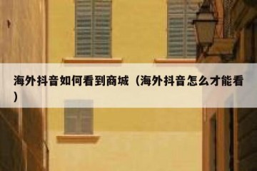 海外抖音如何看到商城（海外抖音怎么才能看）