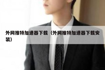 外网推特加速器下载（外网推特加速器下载安装）