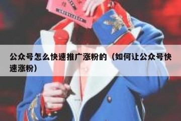 公众号怎么快速推广涨粉的（如何让公众号快速涨粉）
