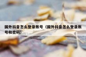 国外抖音怎么登录账号（国外抖音怎么登录账号和密码）