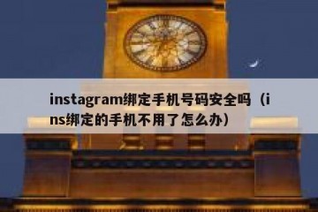 instagram绑定手机号码安全吗（ins绑定的手机不用了怎么办）