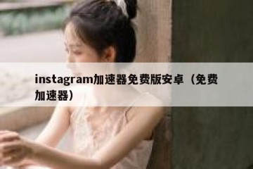 instagram加速器免费版安卓（免费加速器）