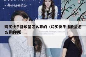 购买快手播放量怎么算的（购买快手播放量怎么算的啊）