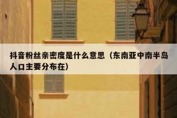抖音粉丝亲密度是什么意思（东南亚中南半岛人口主要分布在）