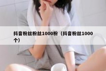 抖音粉丝粉丝1000粉（抖音粉丝1000个）