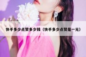 快手多少点赞多少钱（快手多少点赞是一元）