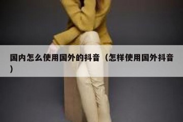 国内怎么使用国外的抖音（怎样使用国外抖音）