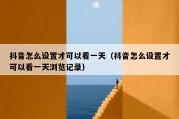 抖音怎么设置才可以看一天（抖音怎么设置才可以看一天浏览记录）