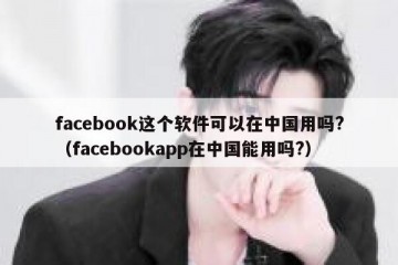 facebook这个软件可以在中国用吗?（facebookapp在中国能用吗?）