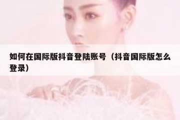 如何在国际版抖音登陆账号（抖音国际版怎么登录）